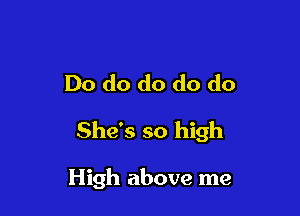 Do do do do do

She's so high

High above me