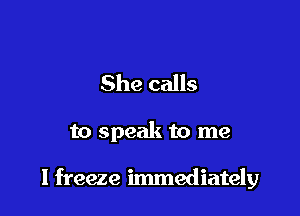 She calls

to speak to me

1 freeze immediately