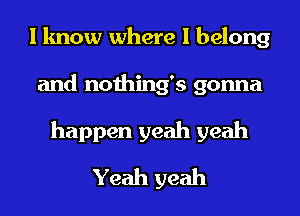 I know where I belong
and nothing's gonna
happen yeah yeah
Yeah yeah