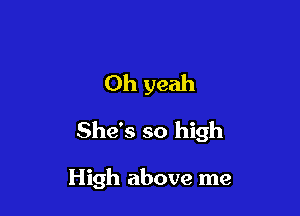 Oh yeah

She's so high

High above me