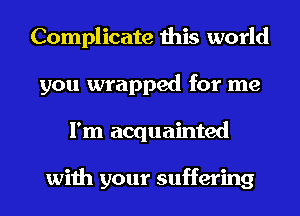 Complicate this world
you wrapped for me
I'm acquainted

with your suffering