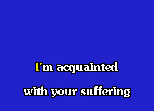 I'm acquainted

with your suffering