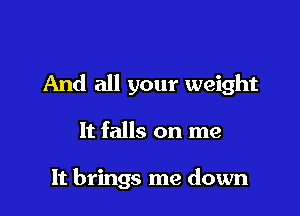 And all your weight

It falls on me

It brings me down