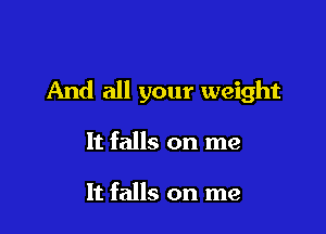 And all your weight

It falls on me

It falls on me