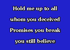 Hold me up to all
whom you deceived
Promises you break

you still believe