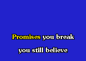 Promises you break

you still believe