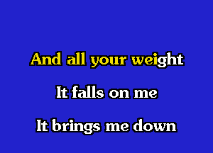 And all your weight

It falls on me

It brings me down