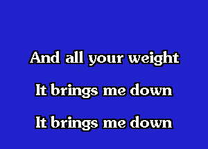 And all your weight

It brings me down

It brings me down