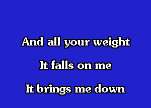 And all your weight

It falls on me

It brings me down