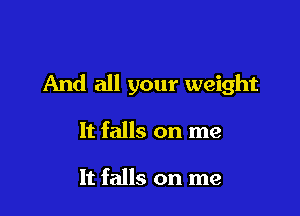 And all your weight

It falls on me

It falls on me