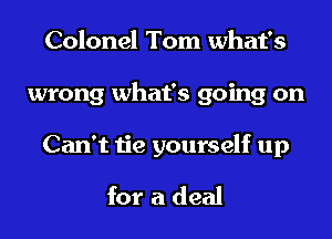 Colonel Tom what's
wrong what's going on
Can't tie yourself up

for a deal
