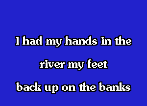 I had my hands in the
river my feet

back up on the banks