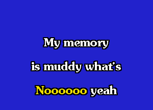 My memory

is muddy what's

Noooooo yeah