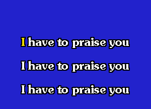 I have to praise you

I have to praise you

I have to praise you