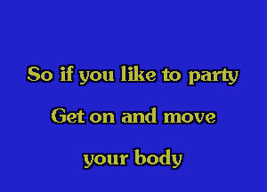 So if you like to party

Get on and move

your body