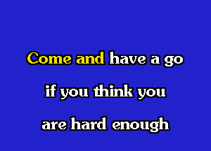 Come and have a go

if you think you

are hard enough