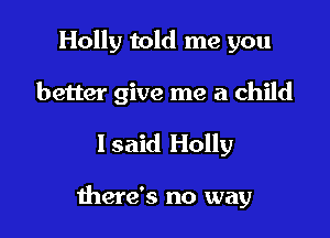 Holly told me you
better give me a child

I said Holly

mere's no way