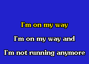 I'm on my way
I'm on my way and

I'm not running anymore