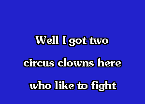 Well 1 got two

circus clowns here

who like to fight