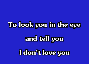 To look you in the eye

and tell you

I don't love you