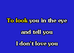 To look you in the eye

and tell you

I don't love you