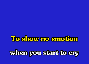 To show no emotion

when you start to cry