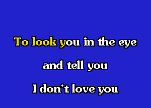 To look you in the eye

and tell you

I don't love you