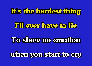 It's the hardest thing
I'll ever have to lie
To show no emotion

when you start to cry