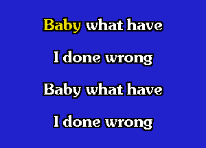 Baby what have
I done wrong

Baby what have

I done wrong