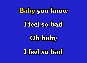 Baby you know

I feel so bad

Oh baby

I feel so bad