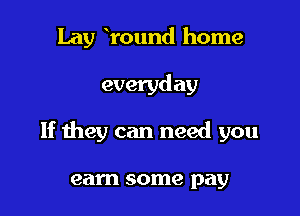 Lay round home

everyd ay

If they can need you

earn some pay