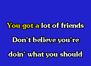 You got a lot of friends

Don't believe you're

doin' what you should