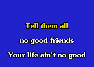 Tell them all

no good friends

Your life ain't no good