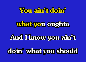 You ain't doin'
what you oughta
And I know you ain't

doin' what you should