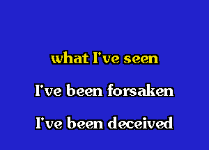 what I've seen

I've been forsaken

I've been deceived