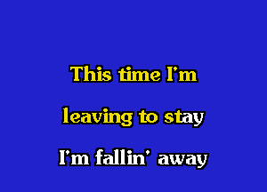 This 1ime I'm

leaving to stay

I'm fallin' away