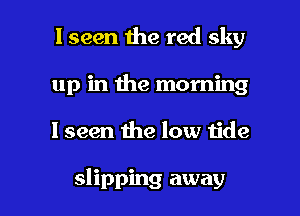 I seen the red sky
up in the morning

lseen the low tide

slipping away