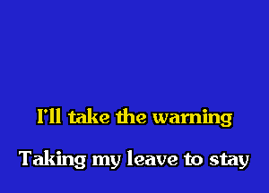 I'll take the warning

Taking my leave to stay
