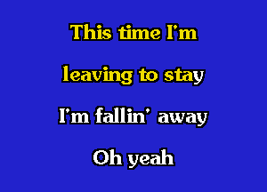 This time I'm

leaving to stay

I'm fallin' away

Oh yeah