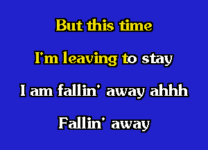 But this time
I'm leaving to stay

I am fallin' away ahhh

Fallin' away