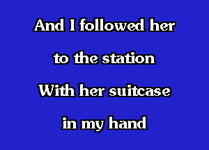 And I followed her
to the station

With her suitcase

in my hand