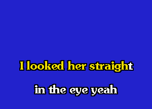 I looked her straight

in the eye yeah