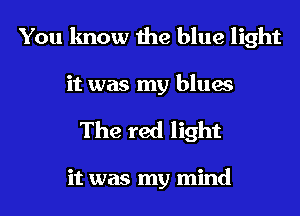 You know the blue light

it was my blues
The red light

it was my mind