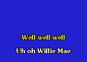Well well well

Uh oh Willie Mae