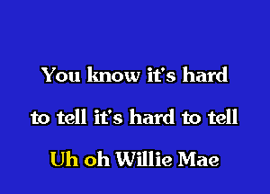 You lmow it's hard

to tell it's hard to tell

Uh oh Willie Mae