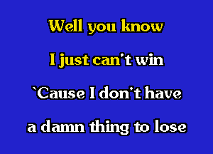 Well you lmow
I just can't win

Cause I don't have

a damn thing to lose