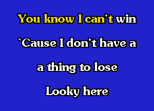 You know I can't win

Cause I don't have a

a thing to lose

Looky here