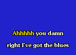 Ahhhhh you damn

right I've got the blues