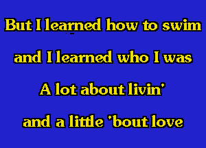 But I learned how to swim
and I learned who I was

A lot about livin'

and a little 'bout love