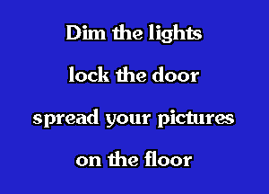 Dim the lights

lock the door

spread your pictures

on the floor